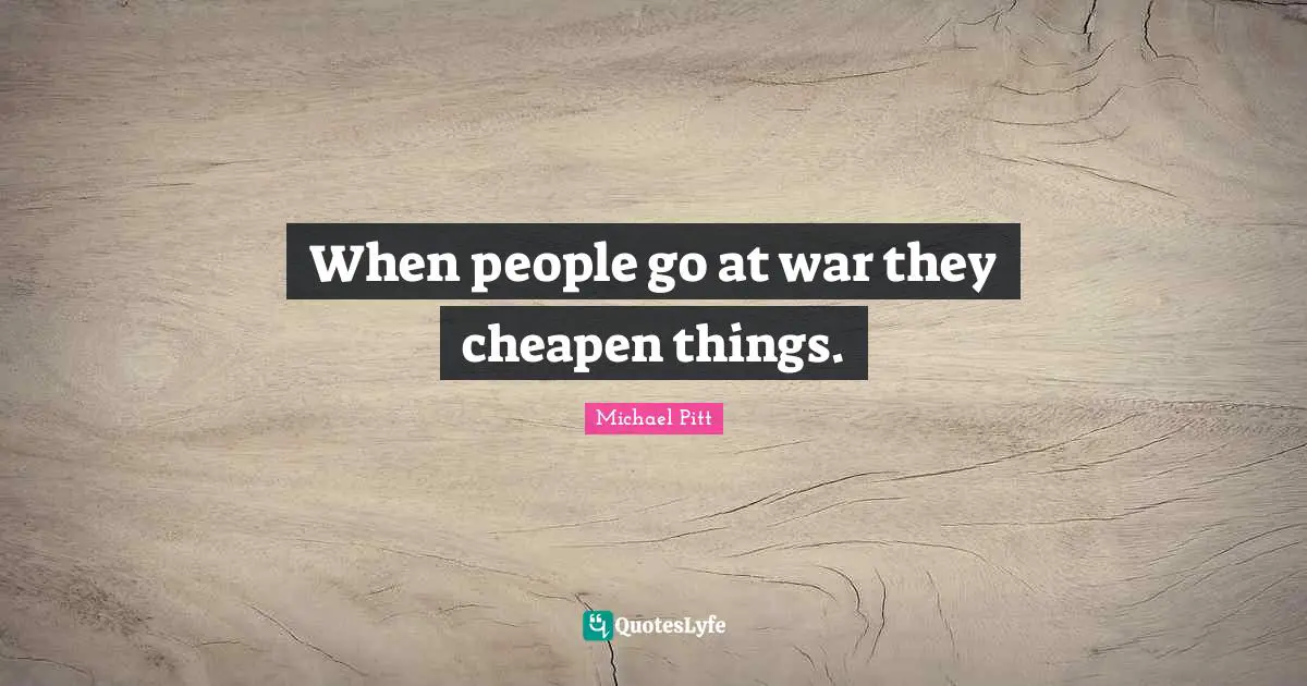 When people go at war they cheapen things.