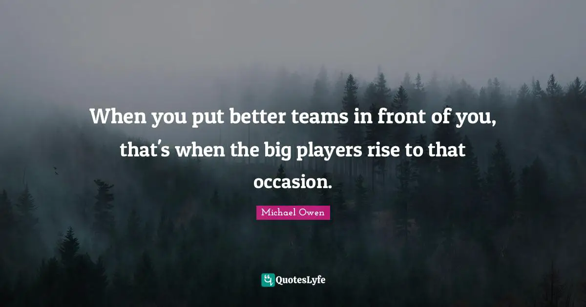 Michael Owen Quotes: "When you put better teams in front of you, that's when the big players rise to that occasion."