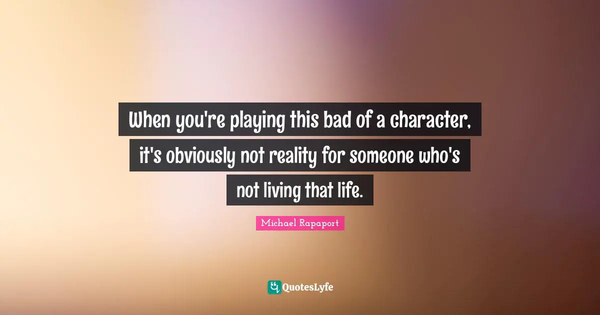 When you're playing this bad of a character, it's obviously not reality for someone who's not living that life.