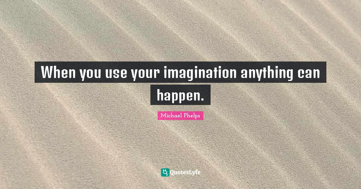 Michael Phelps Quotes: "When you use your imagination anything can happen."
