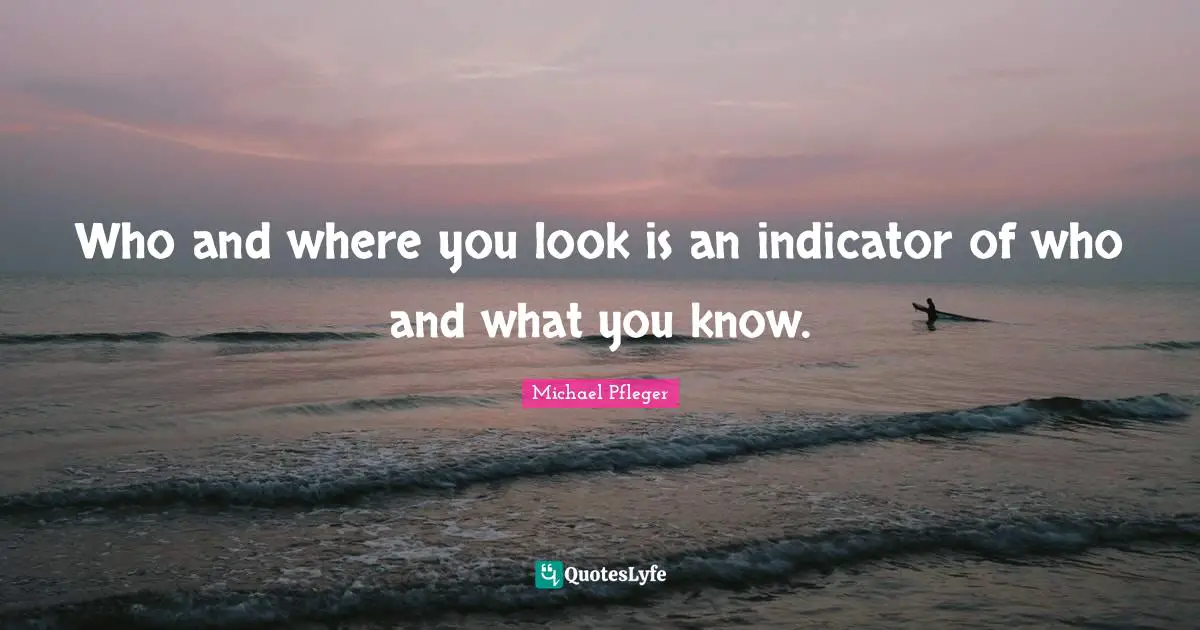 Indicators Quotes: "Who and where you look is an indicator of who and what you know."