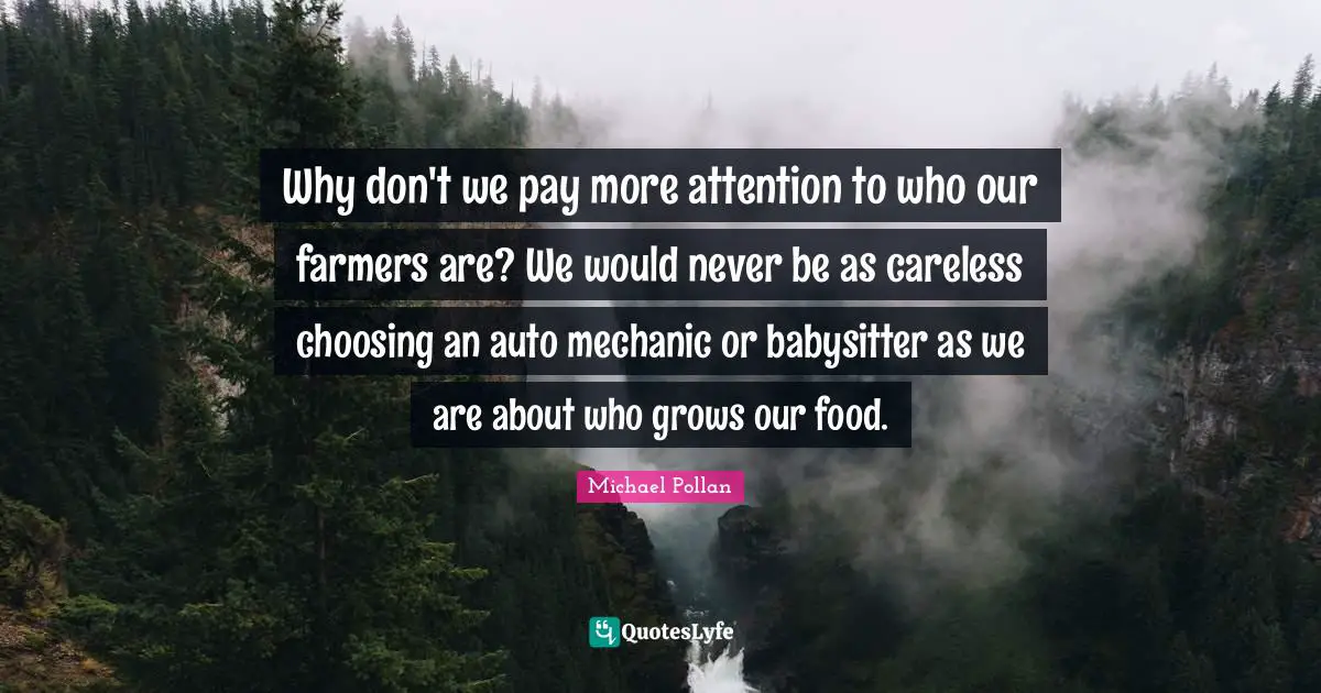 Why don't we pay more attention to who our farmers are? We would never be as careless choosing an auto mechanic or babysitter as we are about who grows our food.