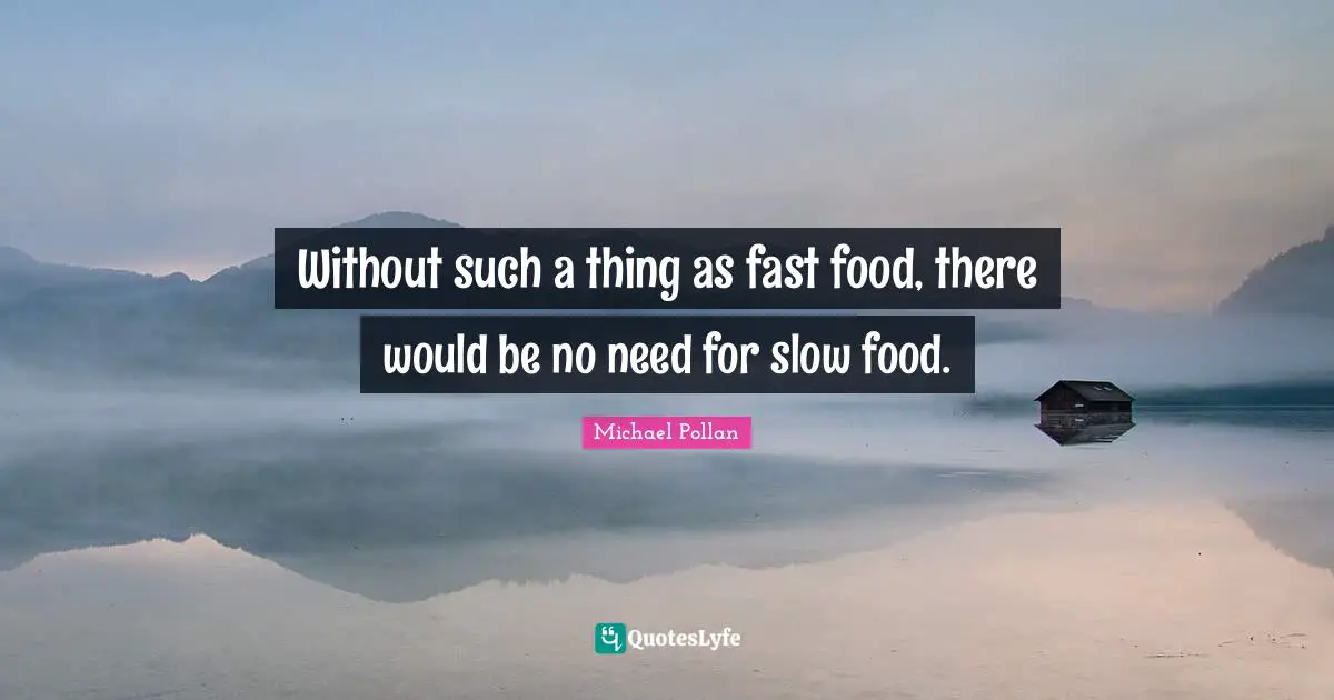 Without such a thing as fast food, there would be no need for slow food.