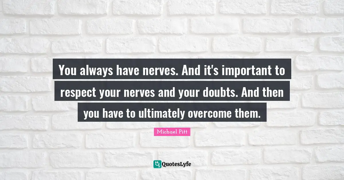 You always have nerves. And it's important to respect your nerves and your doubts. And then you have to ultimately overcome them.