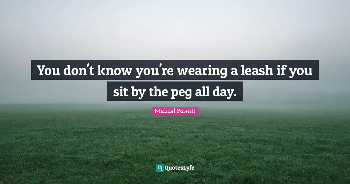 Leashes Quotes: "You don't know you're wearing a leash if you sit by the peg all day."