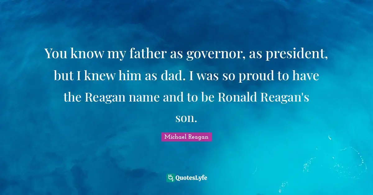 You know my father as governor, as president, but I knew him as dad. I was so proud to have the Reagan name and to be Ronald Reagan's son.