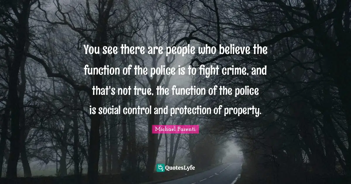 You see there are people who believe the function of the police is to fight crime, and that's not true, the function of the police is social control and protection of property.