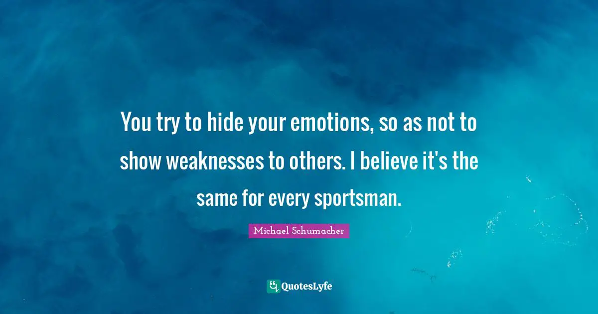 You try to hide your emotions, so as not to show weaknesses to others. I believe it's the same for every sportsman.
