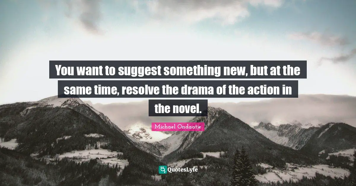 You want to suggest something new, but at the same time, resolve the drama of the action in the novel.