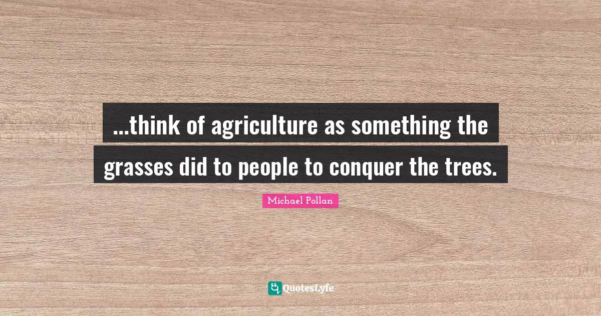 ...think of agriculture as something the grasses did to people to conquer the trees.