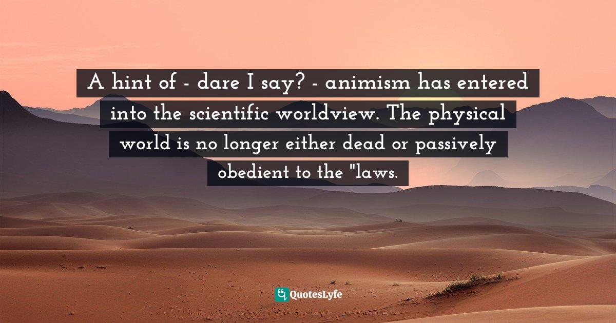 Barbara Ehrenreich, Living With A Wild God: A Nonbeliever's Search For The Truth About Everything Quotes: "A hint of - dare I say? - animism has entered into the scientific worldview. The physical world is no longer either dead or passively obedient to the "laws."