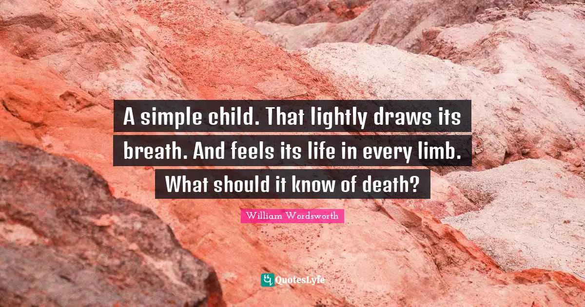 A simple child. That lightly draws its breath. And feels its life in every limb. What should it know of death?