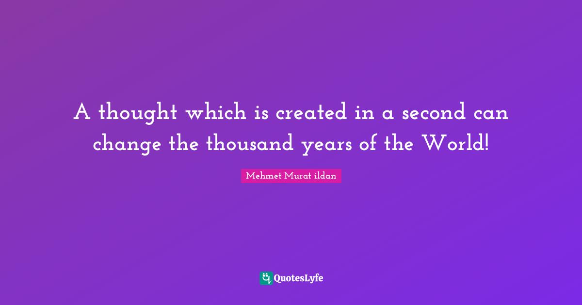 A thought which is created in a second can change the thousand years of the World!