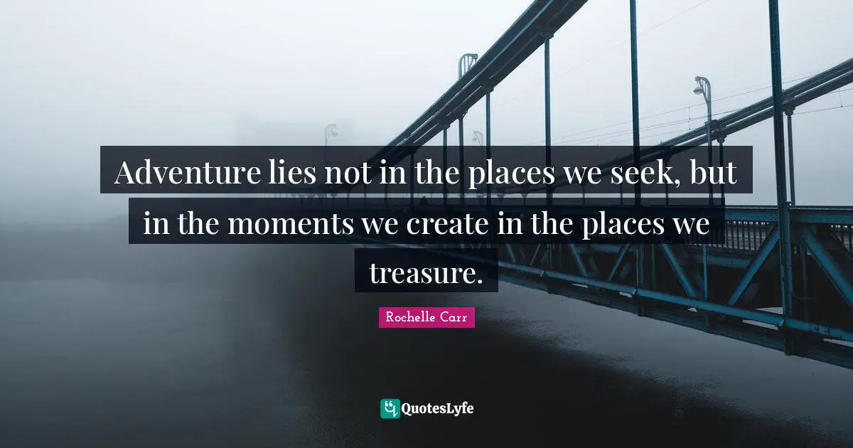 Adventure lies not in the places we seek, but in the moments we create in the places we treasure.