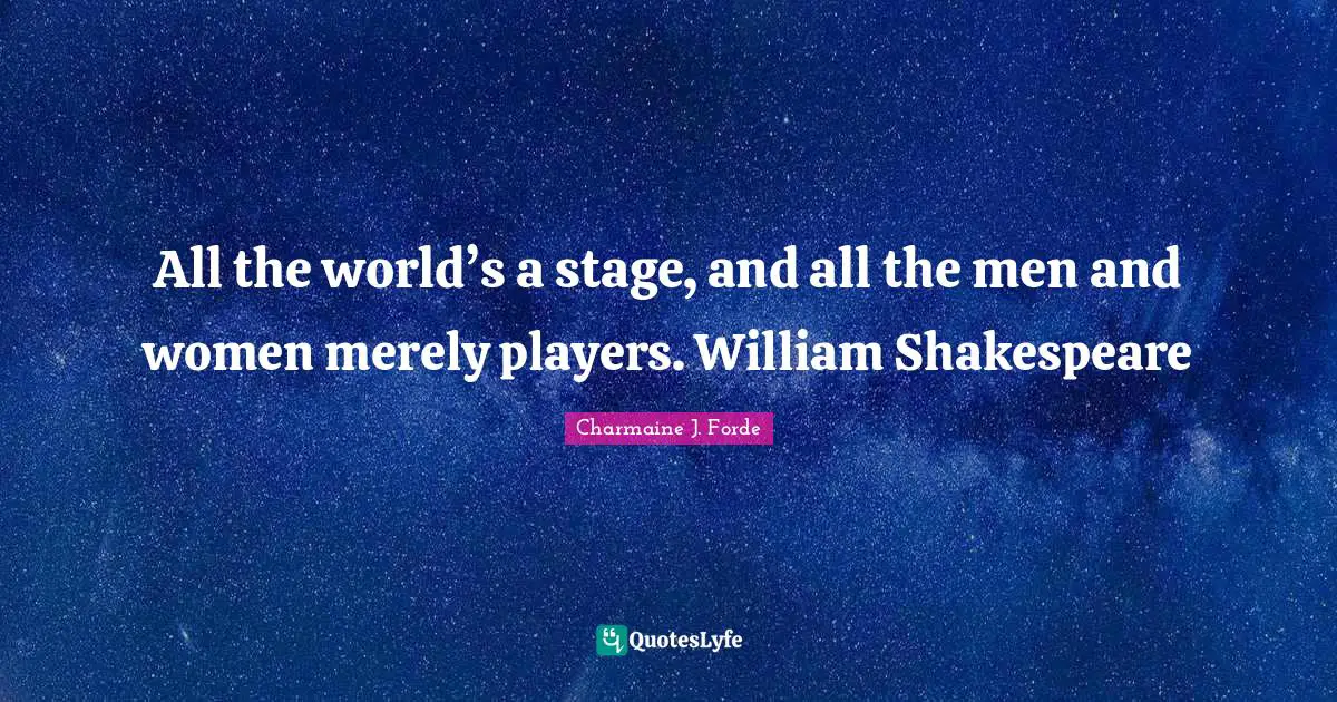 All the world’s a stage, and all the men and women merely players. William Shakespeare