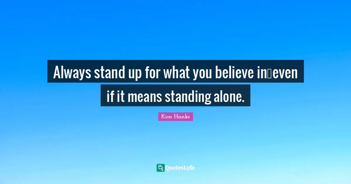 Always stand up for what you believe in…even if it means standing alone.