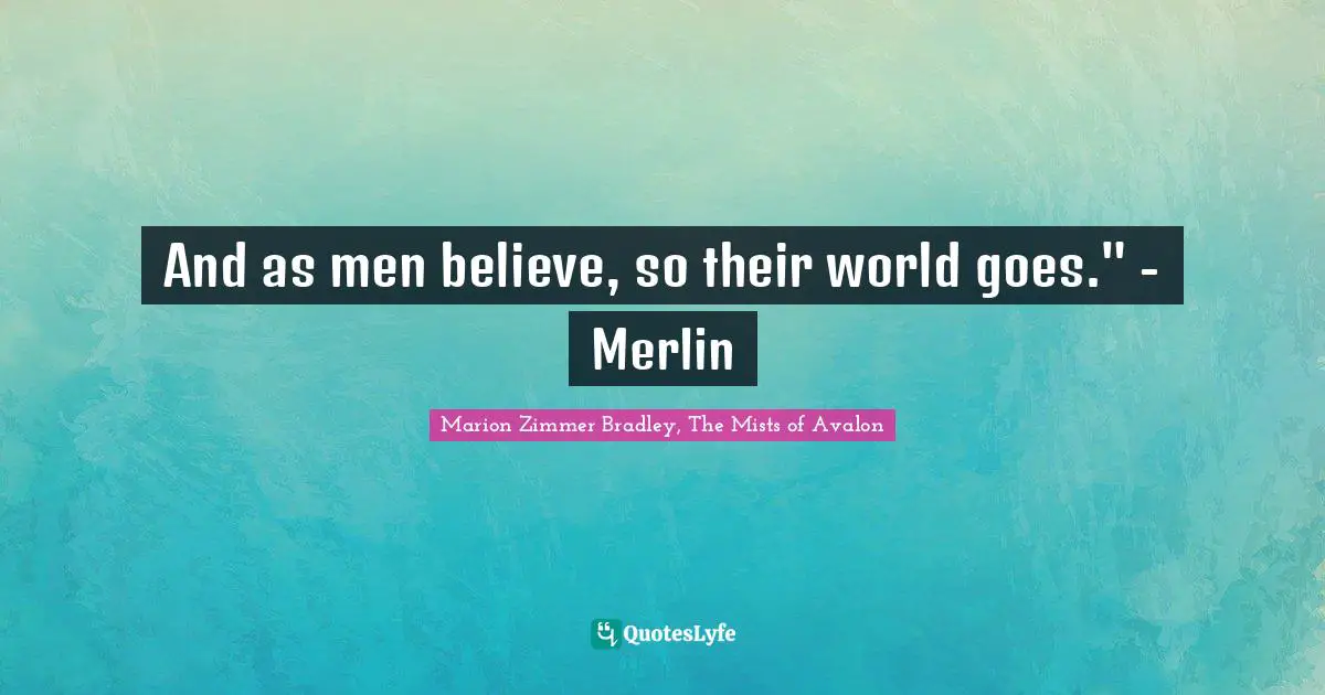 And as men believe, so their world goes." - Merlin