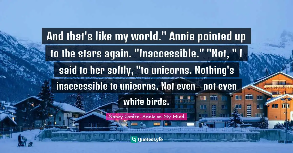 And that's like my world." Annie pointed up to the stars again. "Inaccessible." "Not, " I said to her softly, "to unicorns. Nothing's inaccessible to unicorns. Not even--not even white birds.