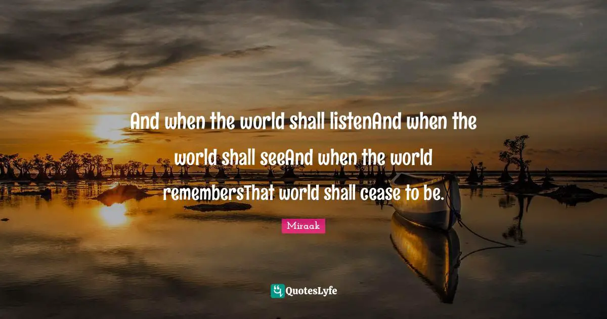 And when the world shall listenAnd when the world shall seeAnd when the world remembersThat world shall cease to be.