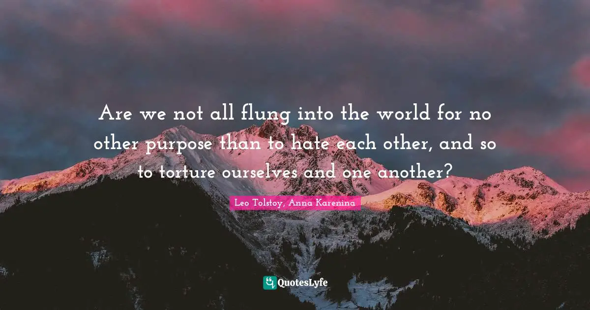 Leo Tolstoy, Anna Karenina Quotes: Are we not all flung into the world for no other purpose than to hate each other, and so to torture ourselves and one another?
