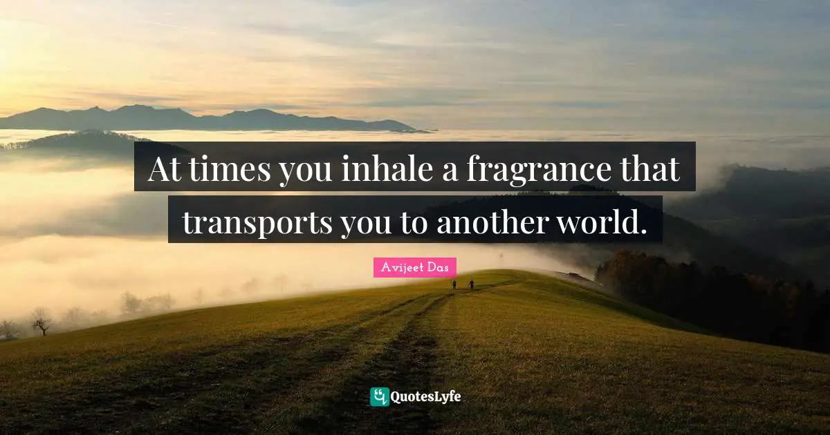 At times you inhale a fragrance that transports you to another world.