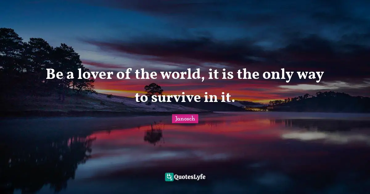Be a lover of the world, it is the only way to survive in it.