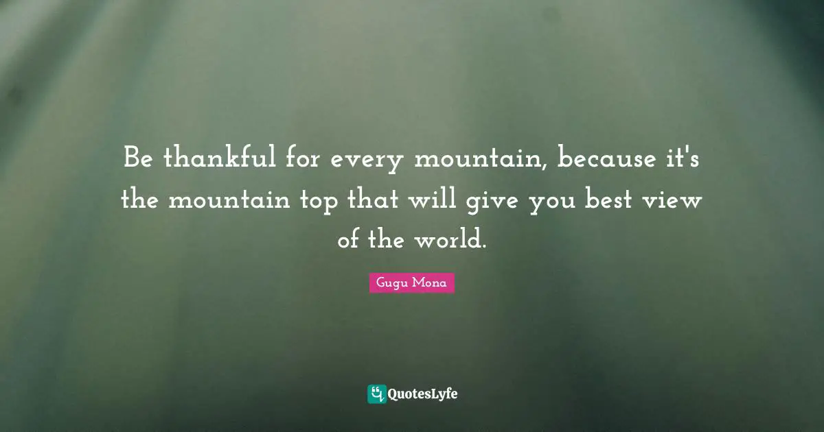 Be thankful for every mountain, because it's the mountain top that will give you best view of the world.