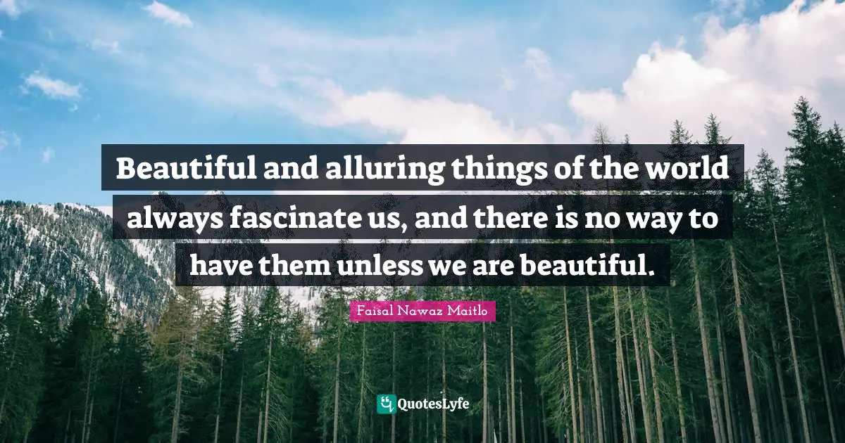 Beautiful and alluring things of the world always fascinate us, and there is no way to have them unless we are beautiful.