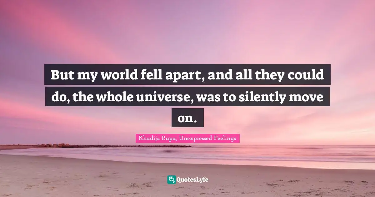 Khadija Rupa, Unexpressed Feelings Quotes: "But my world fell apart, and all they could do, the whole universe, was to silently move on."
