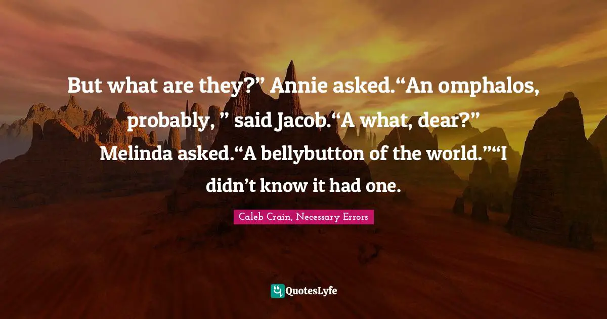 But what are they?” Annie asked.“An omphalos, probably, ” said Jacob.“A what, dear?” Melinda asked.“A bellybutton of the world.”“I didn’t know it had one.