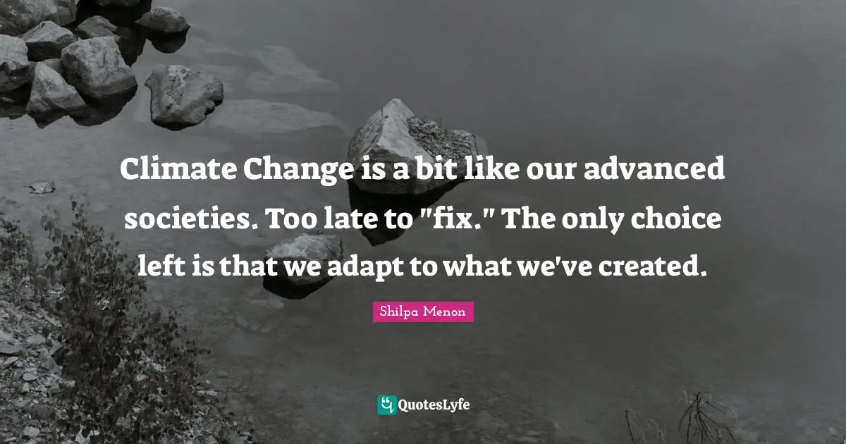 Climate Change is a bit like our advanced societies. Too late to "fix." The only choice left is that we adapt to what we've created.