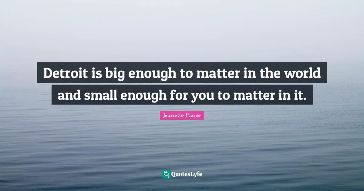 Detroit is big enough to matter in the world and small enough for you to matter in it.