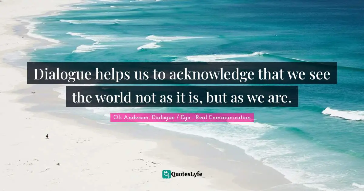 EGO Quotes: "Dialogue helps us to acknowledge that we see the world not as it is, but as we are."