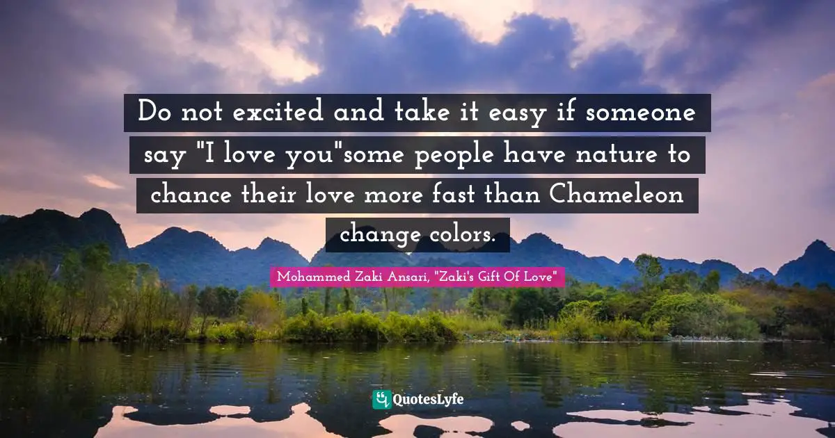 Do not excited and take it easy if someone say "I love you"some people have nature to chance their love more fast than Chameleon change colors.