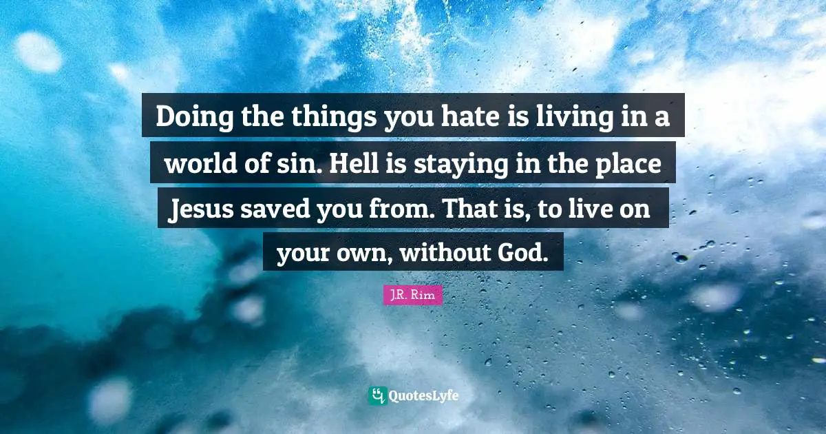 Doing the things you hate is living in a world of sin. Hell is staying in the place Jesus saved you from. That is, to live on your own, without God.