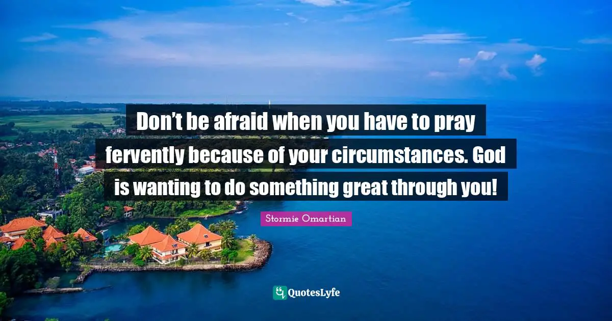 Don’t be afraid when you have to pray fervently because of your circumstances. God is wanting to do something great through you!