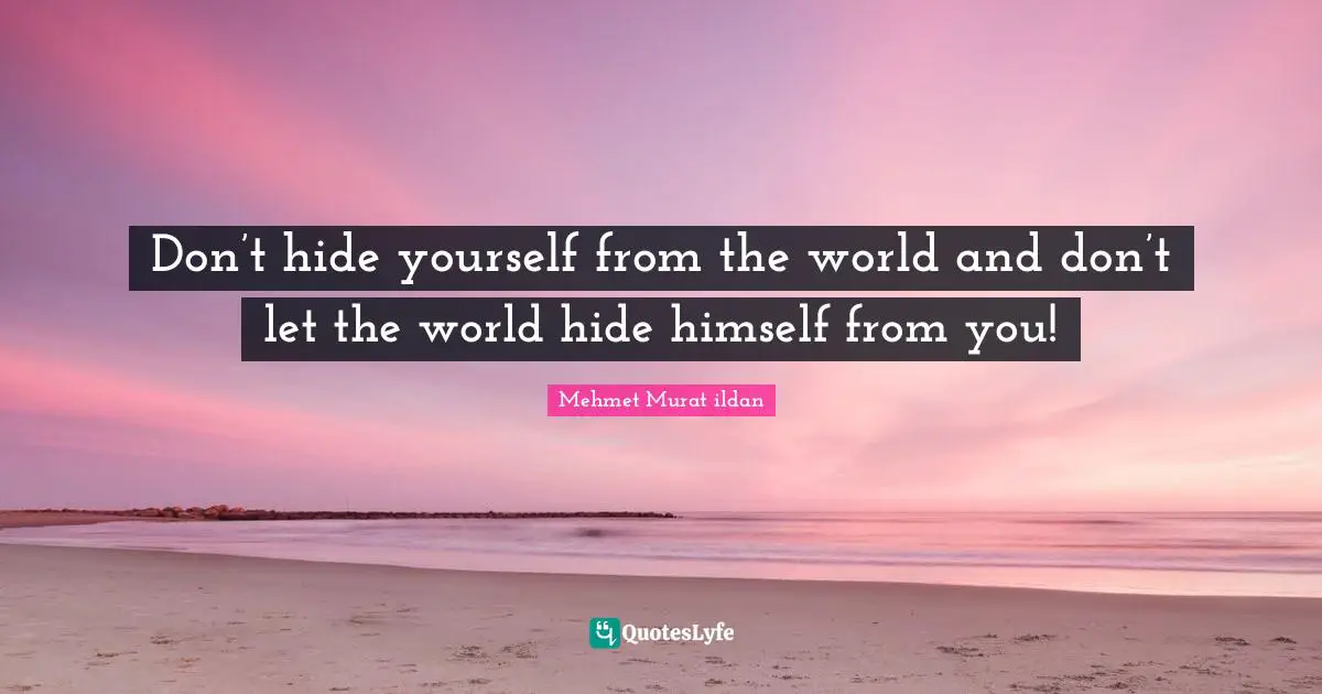 Don’t hide yourself from the world and don’t let the world hide himself from you!