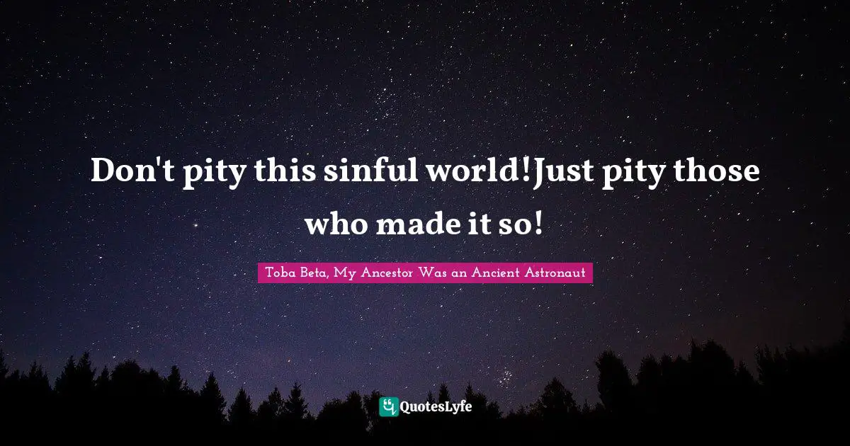 Don't pity this sinful world!Just pity those who made it so!