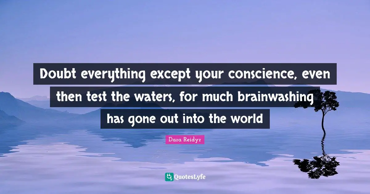 Doubt everything except your conscience, even then test the waters, for much brainwashing has gone out into the world