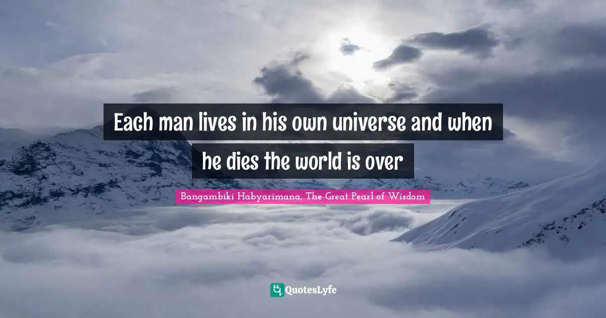 Each man lives in his own universe and when he dies the world is over