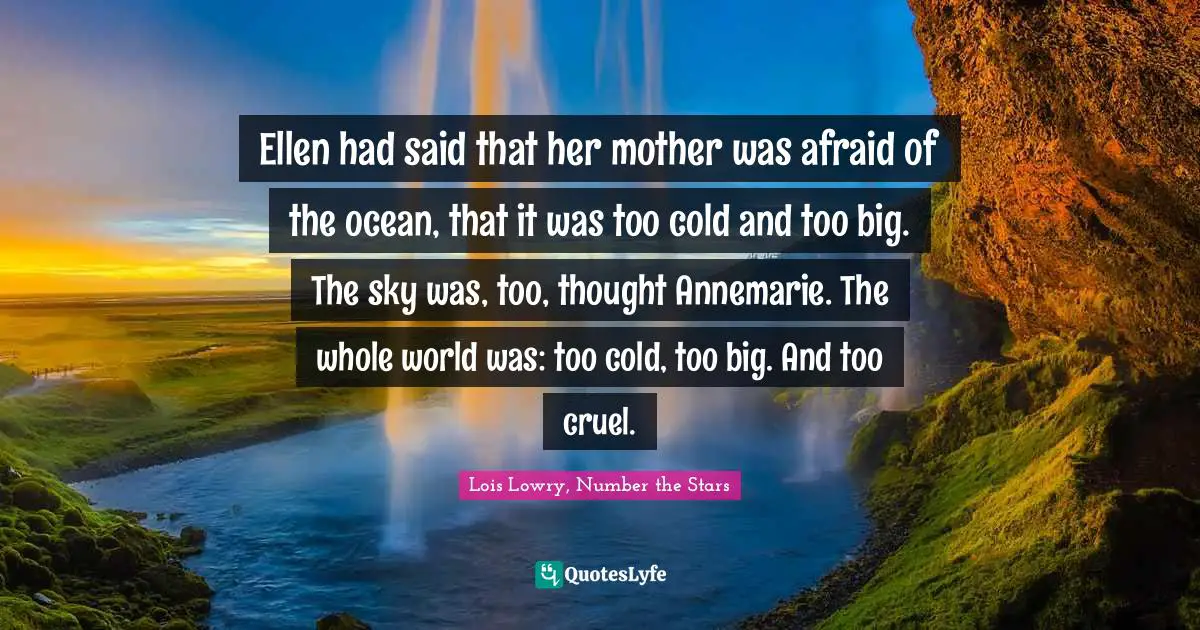 Ellen had said that her mother was afraid of the ocean, that it was too cold and too big. The sky was, too, thought Annemarie. The whole world was: too cold, too big. And too cruel.