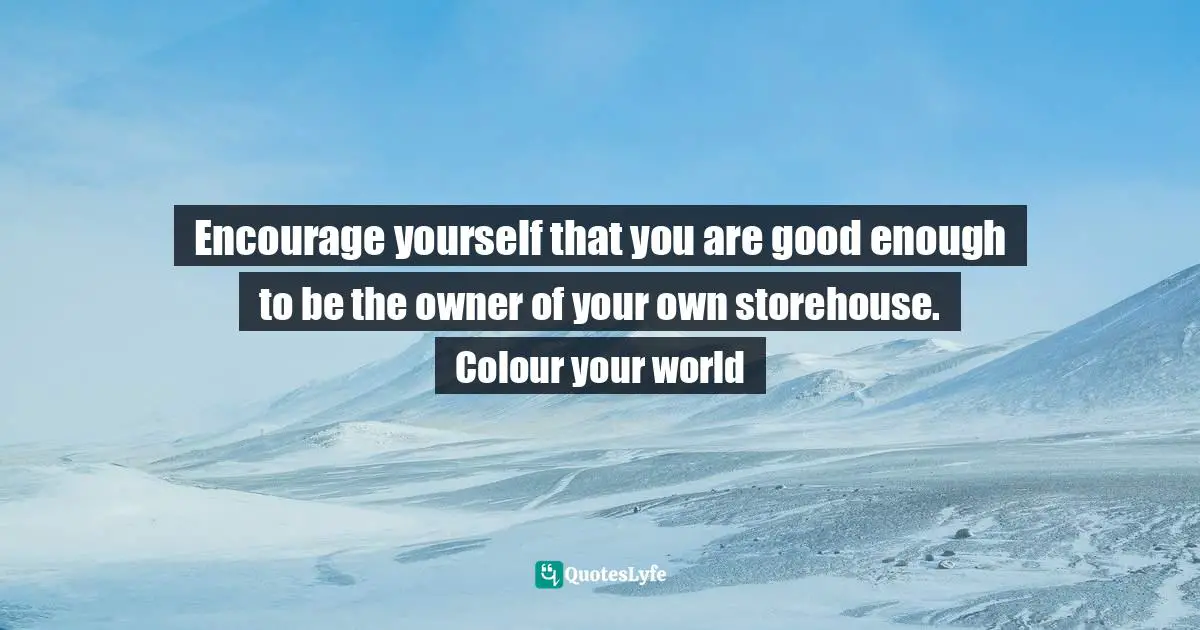 Bigger Picture Quotes: "Encourage yourself that you are good enough to be the owner of your own storehouse. Colour your world"