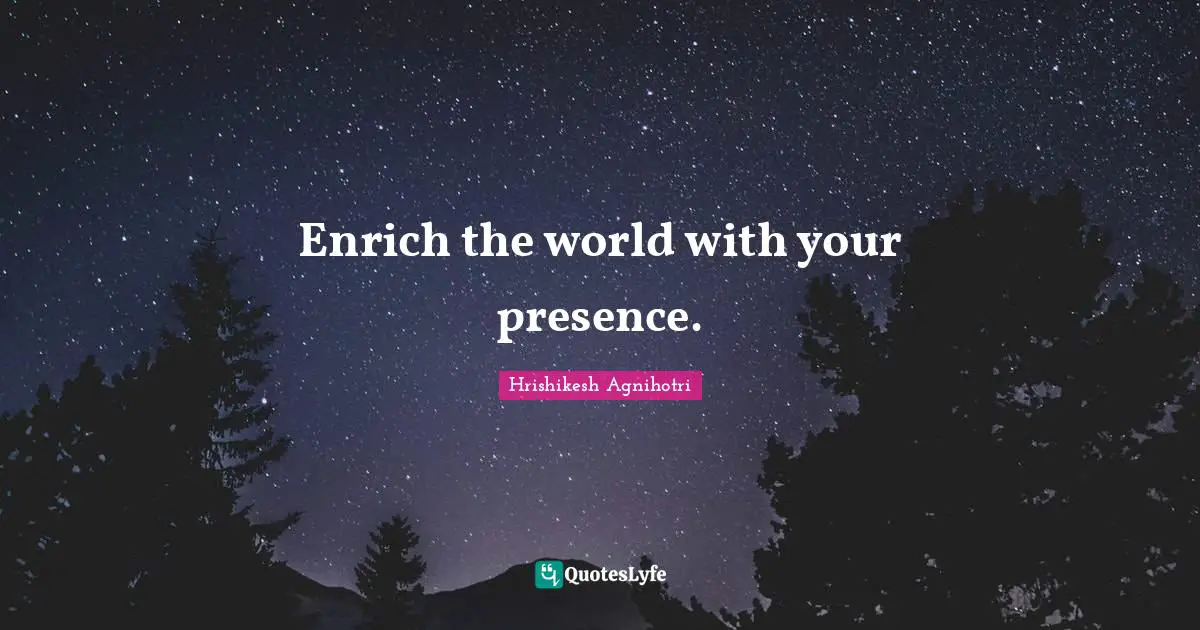 Enrich the world with your presence.