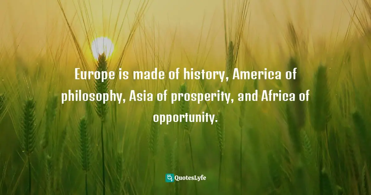 Europe is made of history, America of philosophy, Asia of prosperity, and Africa of opportunity.