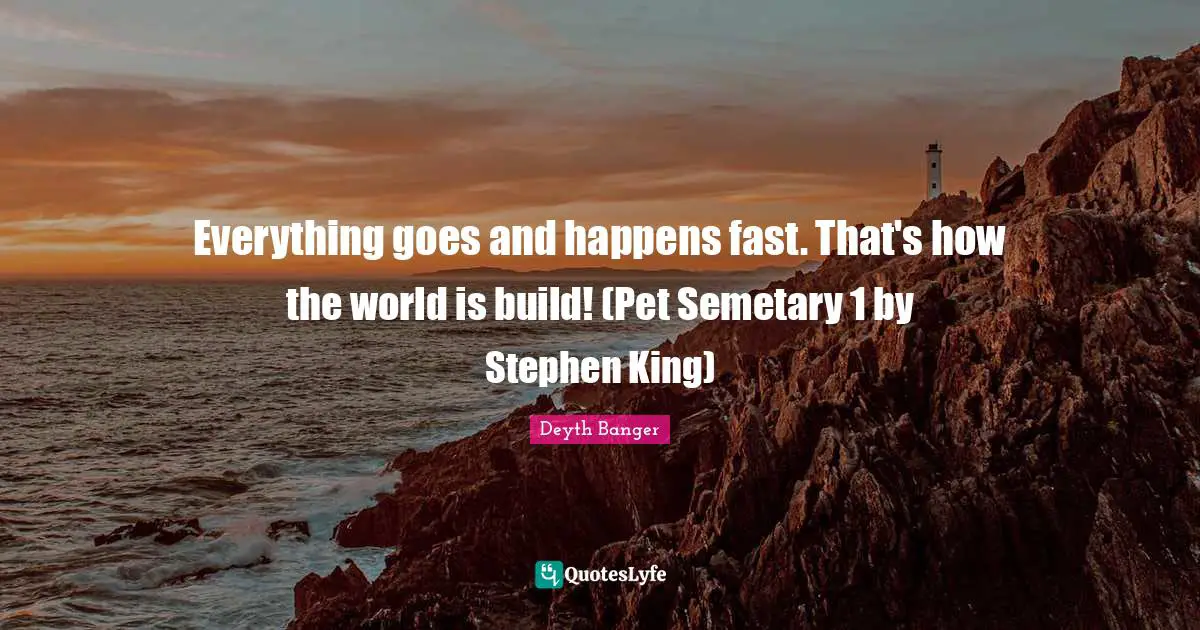 Everything goes and happens fast. That's how the world is build! (Pet Semetary 1 by Stephen King)