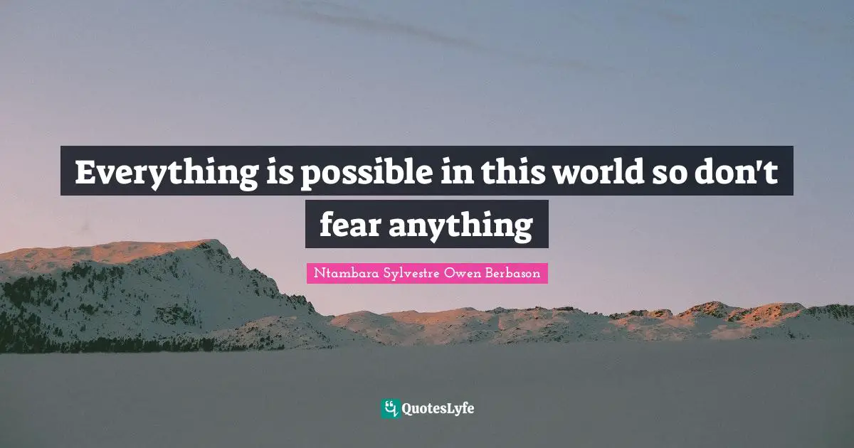 Everything is possible in this world so don't fear anything