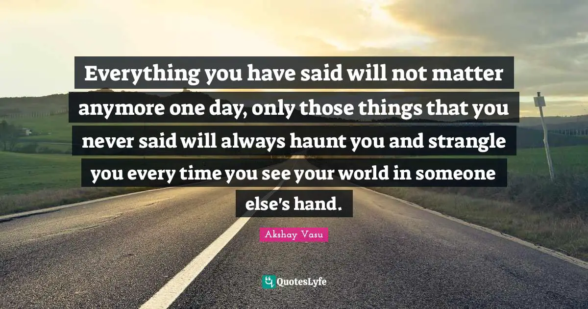 Haunt Quotes: "Everything you have said will not matter anymore one day, only those things that you never said will always haunt you and strangle you every time you see your world in someone else's hand."