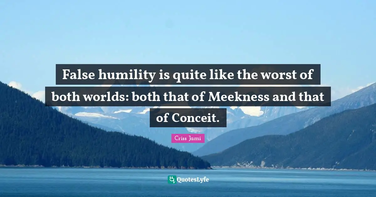 False humility is quite like the worst of both worlds: both that of Meekness and that of Conceit.