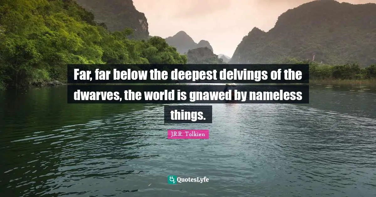 Rings Quotes: "Far, far below the deepest delvings of the dwarves, the world is gnawed by nameless things."