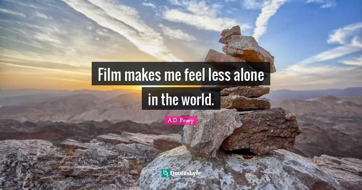 Film makes me feel less alone in the world.